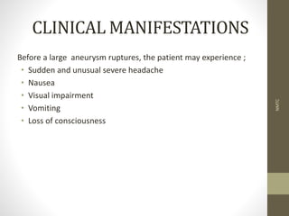 CLINICAL MANIFESTATIONS
Before a large aneurysm ruptures, the patient may experience ;
• Sudden and unusual severe headache
• Nausea
• Visual impairment
• Vomiting
• Loss of consciousness
NMTC
 