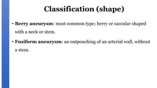 Classification (shape)
• Berry aneurysm: most common type; berry or saccular shaped
with a neck or stem.
• Fusiform aneurysm: an outpouching of an arterial wall, without
a stem.
 