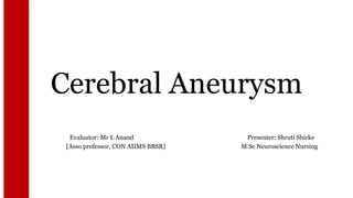 Cerebral Aneurysm
Evaluator: Mr L Anand Presenter: Shruti Shirke
[Asso professor, CON AIIMS BBSR] M.Sc Neuroscience Nursing
 
