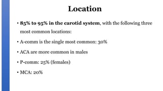 Location
• 85% to 95% in the carotid system, with the following three
most common locations:
• A-comm is the single most common: 30%
• ACA are more common in males
• P-comm: 25% (females)
• MCA: 20%
 