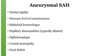Aneurysmal SAH
• Nuchal rigidity
• Decrease level of consciousness
• Subhyloid hemorrhages
• Pupillary abnormalities (typically dilated)
• Opthalmoplegia
• Cranial neuropathy
• Focal deficit
 