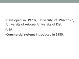 • Developed in 1970s, University of Wisconsin,
University of Arizona, University of Kiel.
• USA
• Commercial systems introduced in 1980.
 