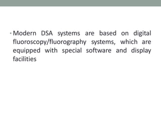 • Modern DSA systems are based on digital
fluoroscopy/fluorography systems, which are
equipped with special software and display
facilities
 