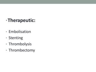 •Therapeutic:
• Embolisation
• Stenting
• Thrombolysis
• Thrombectomy
 