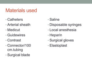 Materials used
• Catheters
• Arterial sheath
• Medicut
• Guidewires
• Contrast
• Connector/100
cm.tubing
• Surgical blade
• Saline
• Disposable syringes
• Local anesthesia
• Heparin
• Surgical gloves
• Elastoplast
 