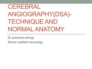 CEREBRAL
ANGIOGRAPHY(DSA)-
TECHNIQUE AND
NORMALANATOMY
Dr prashant shringi
Senior resident neurology
 