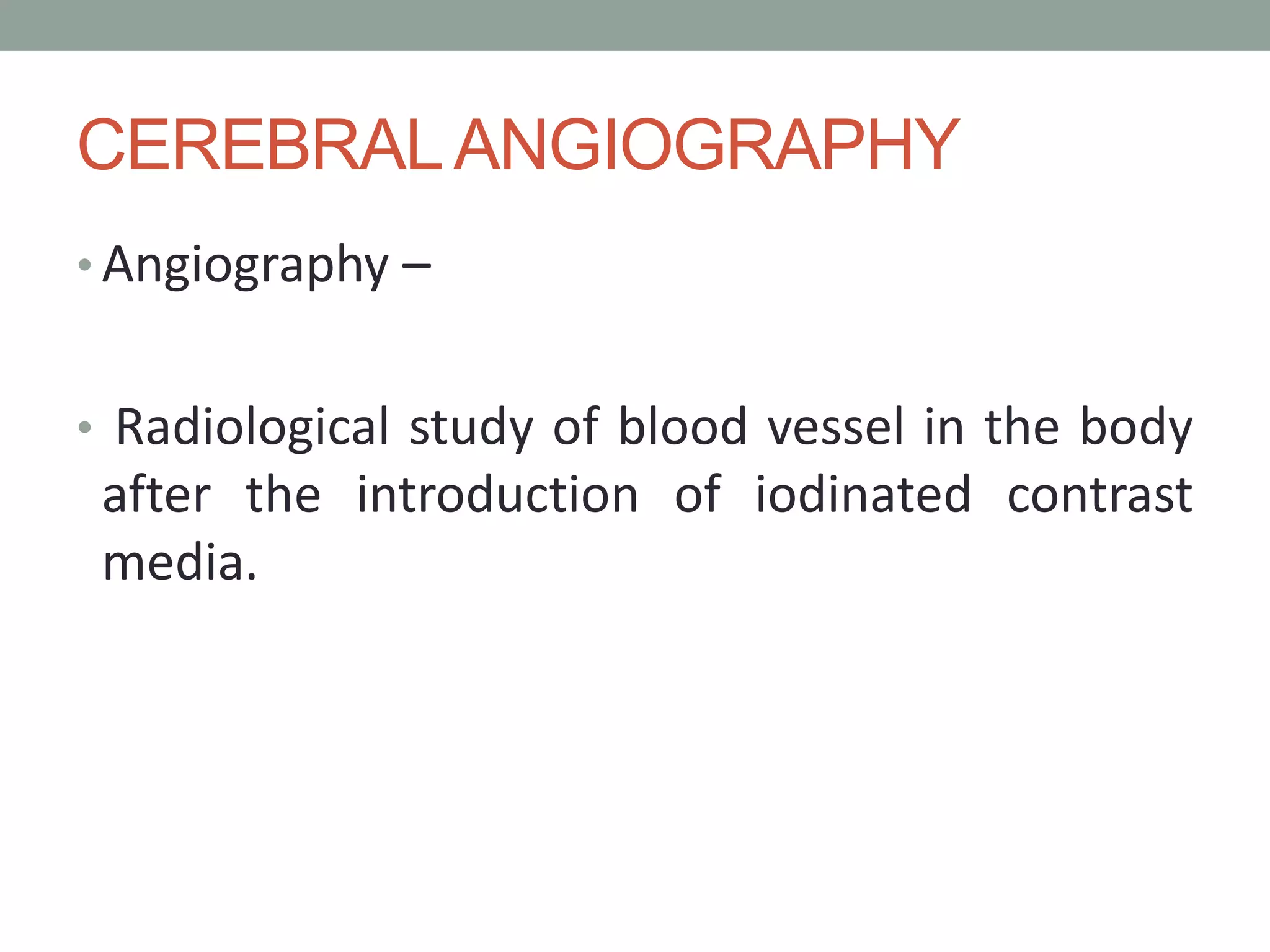 CEREBRALANGIOGRAPHY
• Angiography –
• Radiological study of blood vessel in the body
after the introduction of iodinated contrast
media.
 