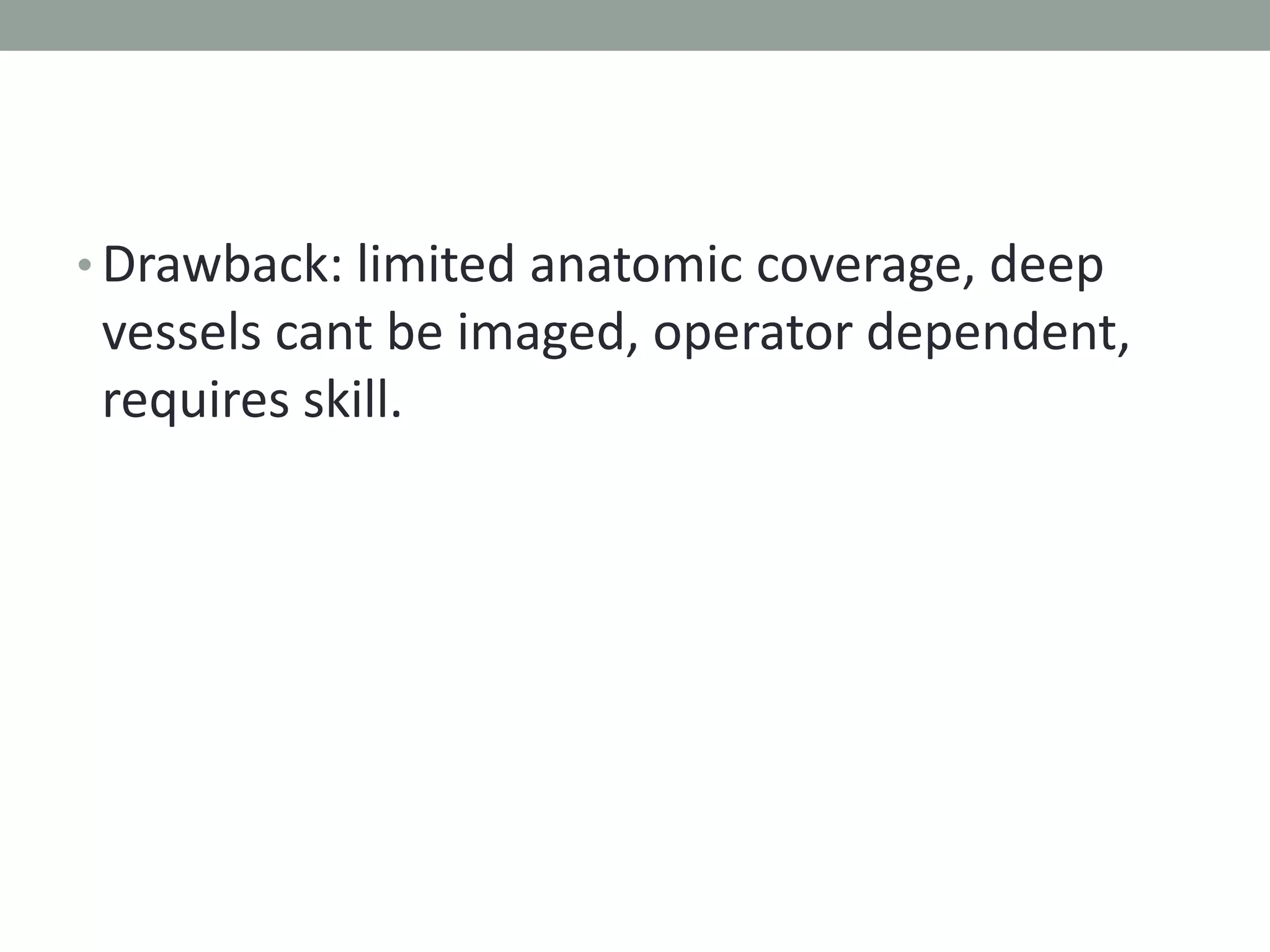 • Drawback: limited anatomic coverage, deep
vessels cant be imaged, operator dependent,
requires skill.
 