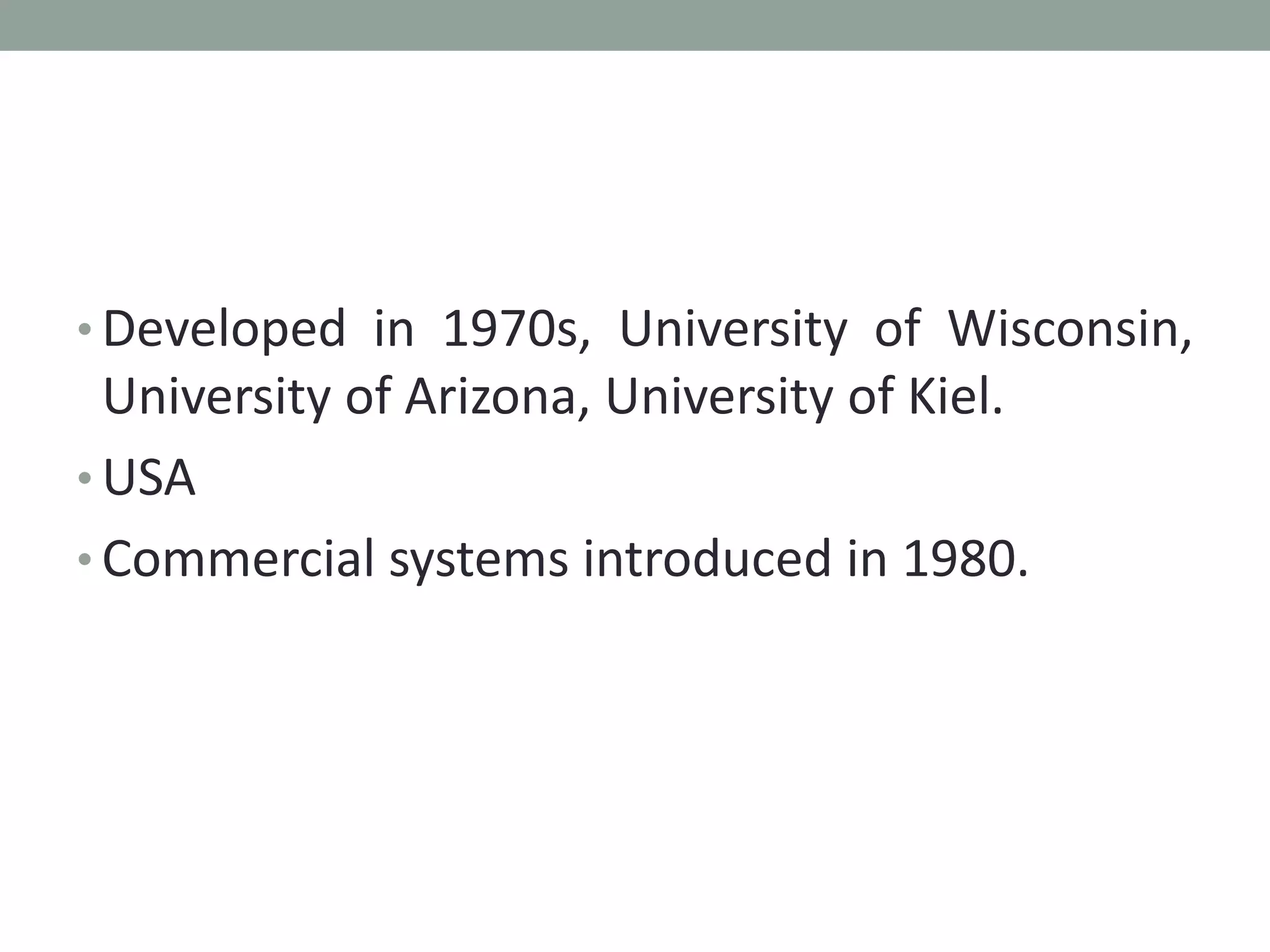 • Developed in 1970s, University of Wisconsin,
University of Arizona, University of Kiel.
• USA
• Commercial systems introduced in 1980.
 