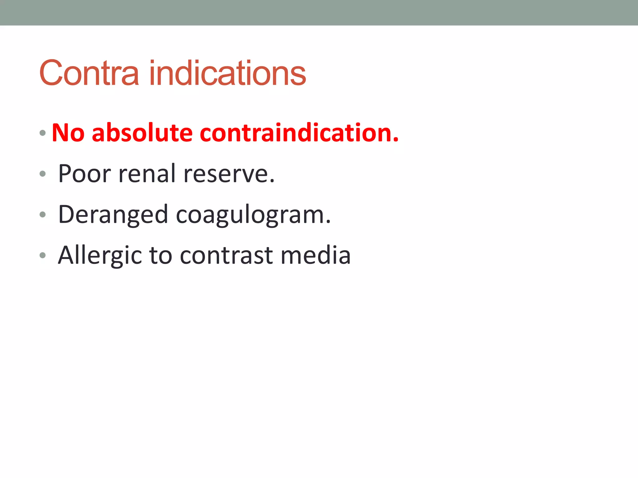 Contra indications
• No absolute contraindication.
• Poor renal reserve.
• Deranged coagulogram.
• Allergic to contrast media
 