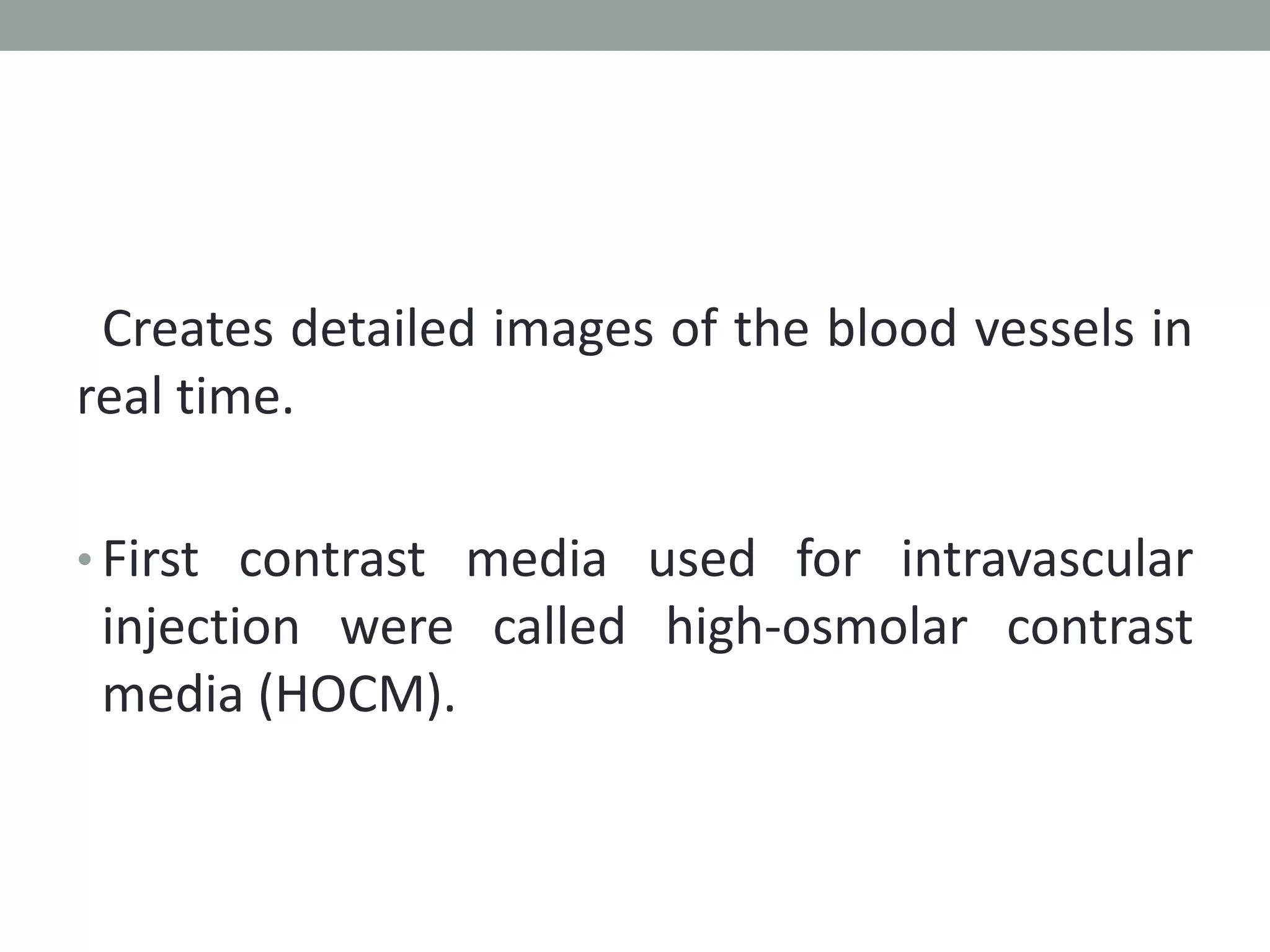 Creates detailed images of the blood vessels in
real time.
• First contrast media used for intravascular
injection were called high-osmolar contrast
media (HOCM).
 