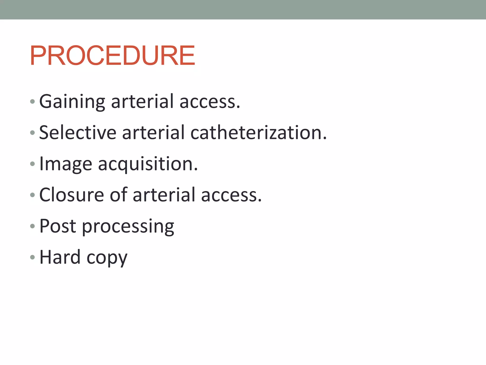 PROCEDURE
• Gaining arterial access.
• Selective arterial catheterization.
• Image acquisition.
• Closure of arterial access.
• Post processing
• Hard copy
 