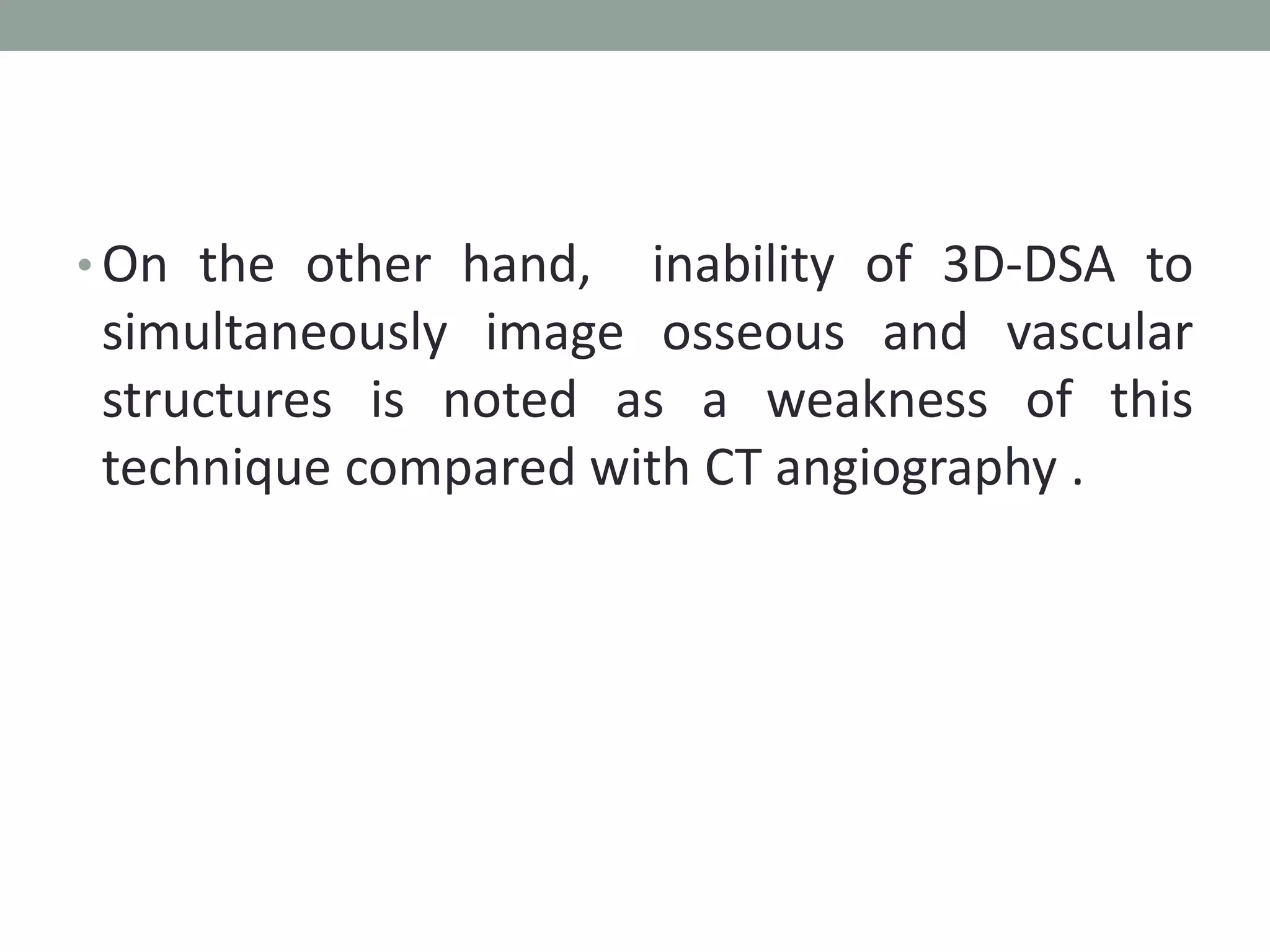 • On the other hand, inability of 3D-DSA to
simultaneously image osseous and vascular
structures is noted as a weakness of this
technique compared with CT angiography .
 