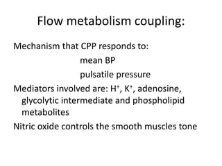 Flow metabolism coupling:
Mechanism that CPP responds to:
mean BP
pulsatile pressure
Mediators involved are: H+, K+, adenosine,
glycolytic intermediate and phospholipid
metabolites
Nitric oxide controls the smooth muscles tone
 