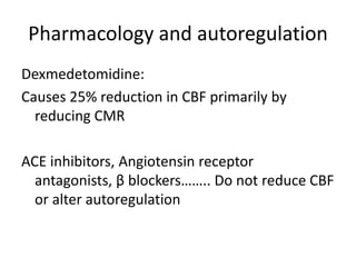 Pharmacology and autoregulation
Dexmedetomidine:
Causes 25% reduction in CBF primarily by
reducing CMR
ACE inhibitors, Angiotensin receptor
antagonists, β blockers…….. Do not reduce CBF
or alter autoregulation
 