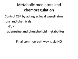Metabolic mediators and
chemoregulation
Control CBF by acting as local vasodilators
Ions and chemicals
H+, K+,
adenosine and phospholipid metabolites
Final common pathway is via NO
 