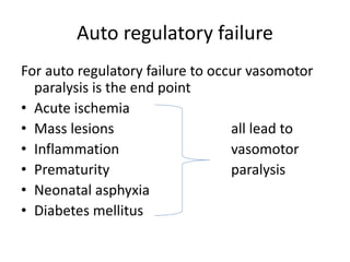 Auto regulatory failure
For auto regulatory failure to occur vasomotor
paralysis is the end point
• Acute ischemia
• Mass lesions all lead to
• Inflammation vasomotor
• Prematurity paralysis
• Neonatal asphyxia
• Diabetes mellitus
 