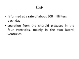 CSF
• is formed at a rate of about 500 milliliters
each day
• secretion from the choroid plexuses in the
four ventricles, mainly in the two lateral
ventricles.
 