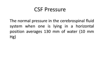 CSF Pressure
The normal pressure in the cerebrospinal fluid
system when one is lying in a horizontal
position averages 130 mm of water (10 mm
Hg)
 
