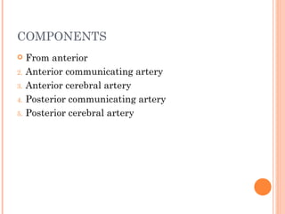 COMPONENTS
    From anterior
2.   Anterior communicating artery
3.   Anterior cerebral artery
4.   Posterior communicating artery
5.   Posterior cerebral artery
 