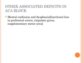 OTHER ASSOCIATED DEFICITS IN
ACA BLOCK
   Mental confusion and dysphasia[functional loss
    in prefrontal cortex, cingulate gyrus,
    supplementary motor area]
 