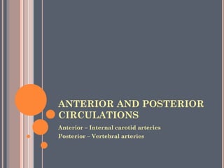 ANTERIOR AND POSTERIOR
CIRCULATIONS
Anterior – Internal carotid arteries
Posterior – Vertebral arteries
 