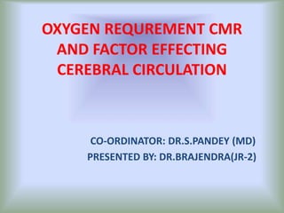 OXYGEN REQUREMENT CMR
AND FACTOR EFFECTING
CEREBRAL CIRCULATION
CO-ORDINATOR: DR.S.PANDEY (MD)
PRESENTED BY: DR.BRAJENDRA(JR-2)
 