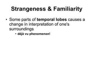 Strangeness & Familiarity  Some parts of  temporal lobes  causes a change in interpretation of one's surroundings déjà vu phenomenon!   
