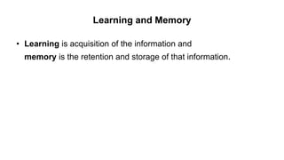 Learning and Memory
• Learning is acquisition of the information and
memory is the retention and storage of that information.
 
