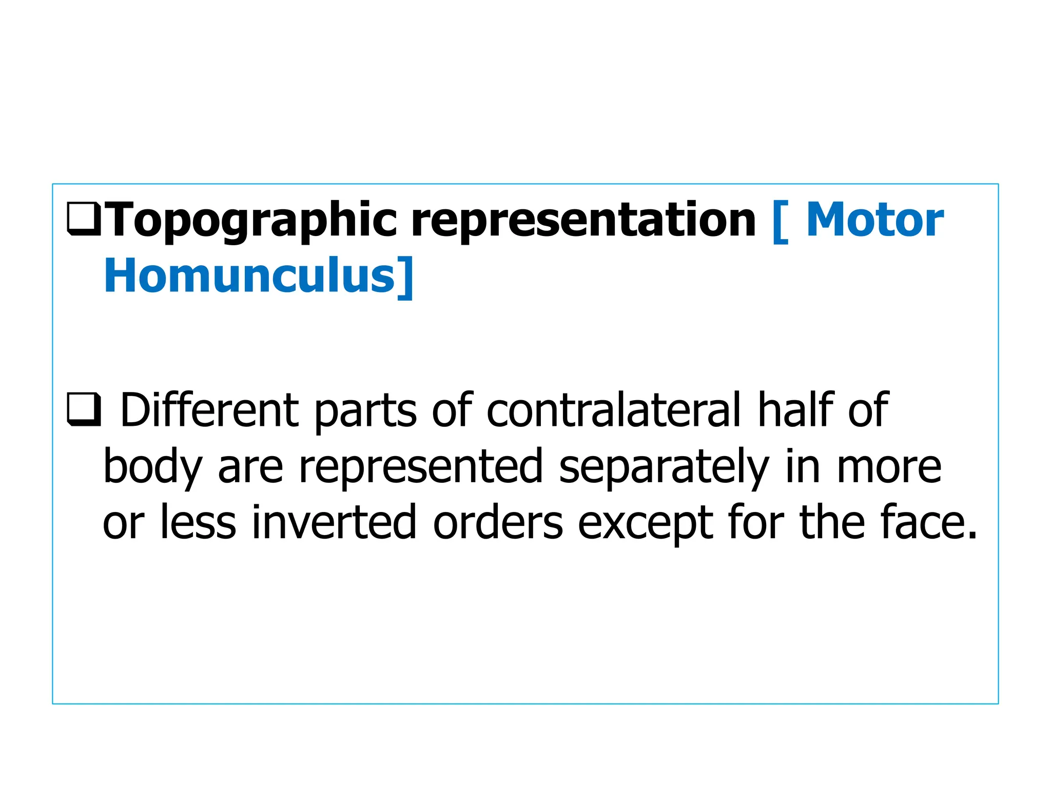 ❑Topographic representation [ Motor
Homunculus]
❑ Different parts of contralateral half of
body are represented separately in more
or less inverted orders except for the face.
 