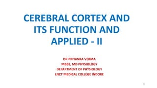 CEREBRAL CORTEX AND
ITS FUNCTION AND
APPLIED - II
DR.PRIYANKA VERMA
MBBS, MD PHYSIOLOGY
DEPARTMENT OF PHYSIOLOGY
LNCT MEDICAL COLLEGE INDORE
31
 