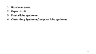 1. Broadman areas
2. Papez circuit
3. Frontal lobe syndrome
4. Cluver-Bucy Syndrome/temporal lobe syndrome
83
 