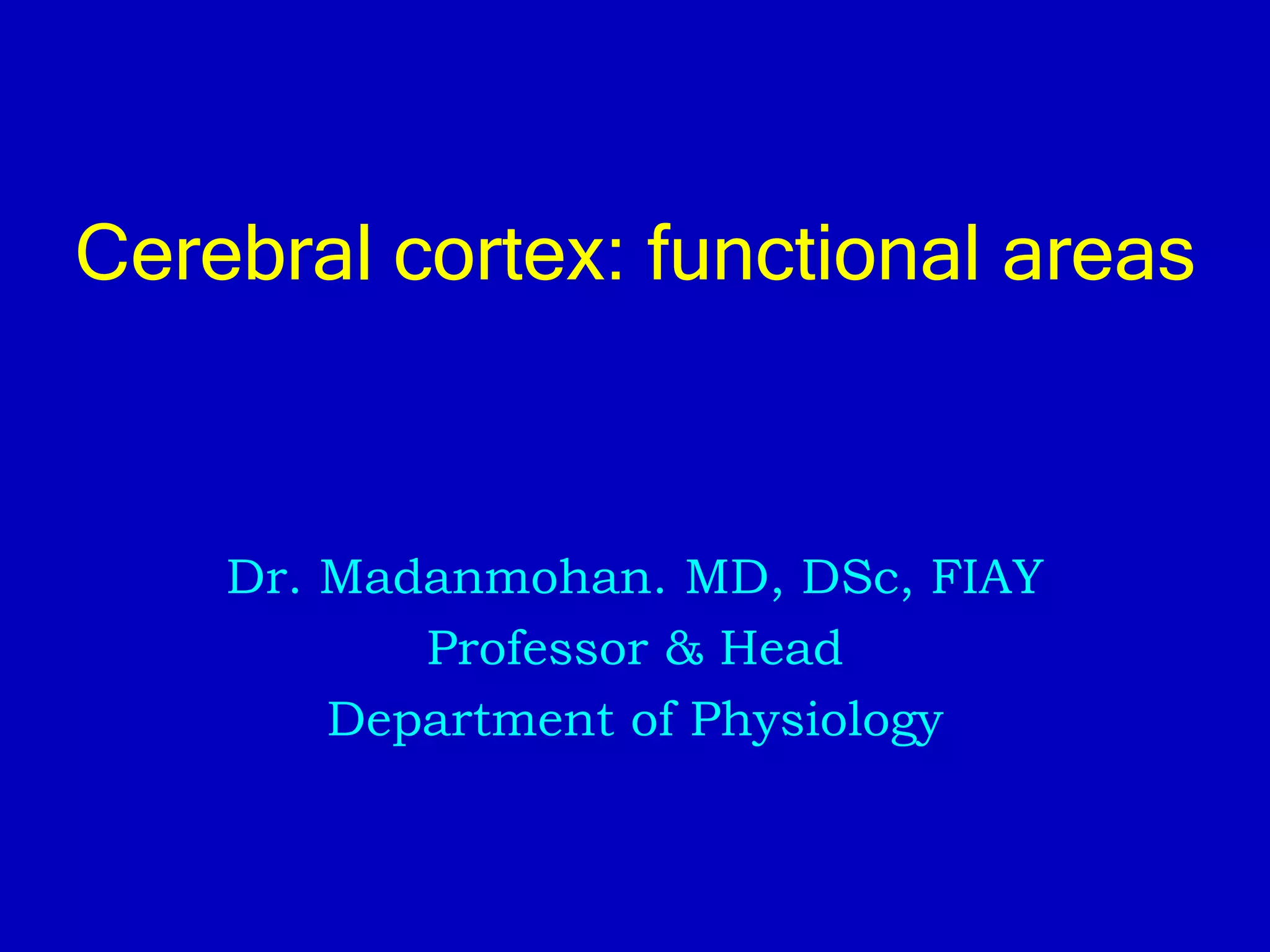 Cerebral cortex: functional areas
Dr. Madanmohan. MD, DSc, FIAY
Professor & Head
Department of Physiology
 