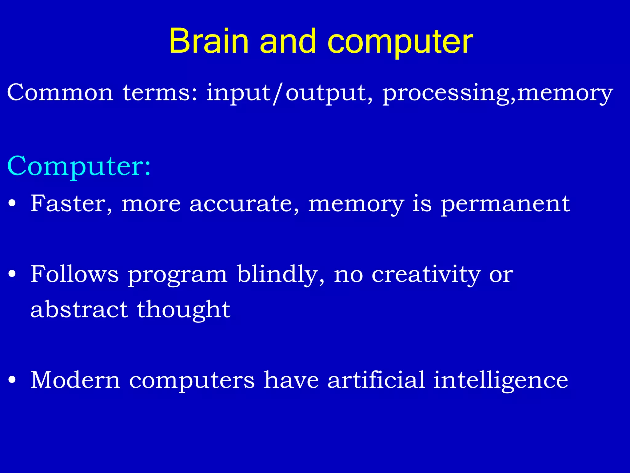 Brain and computer
Common terms: input/output, processing,memory
Computer:
• Faster, more accurate, memory is permanent
• Follows program blindly, no creativity or
abstract thought
• Modern computers have artificial intelligence
 
