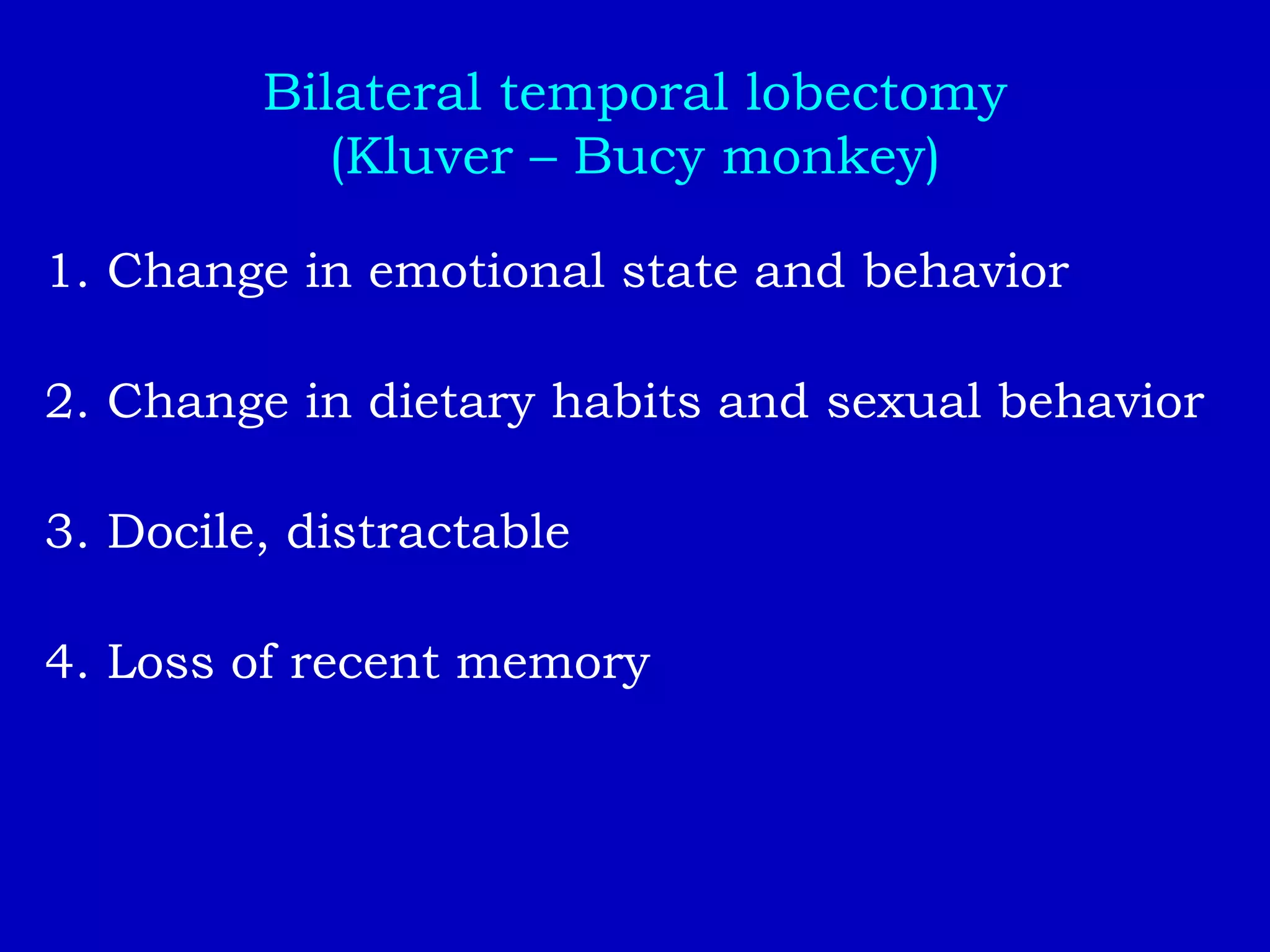 Bilateral temporal lobectomy
(Kluver – Bucy monkey)
1. Change in emotional state and behavior
2. Change in dietary habits and sexual behavior
3. Docile, distractable
4. Loss of recent memory
 