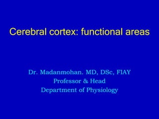 Cerebral cortex: functional areas
Dr. Madanmohan. MD, DSc, FIAY
Professor & Head
Department of Physiology
 