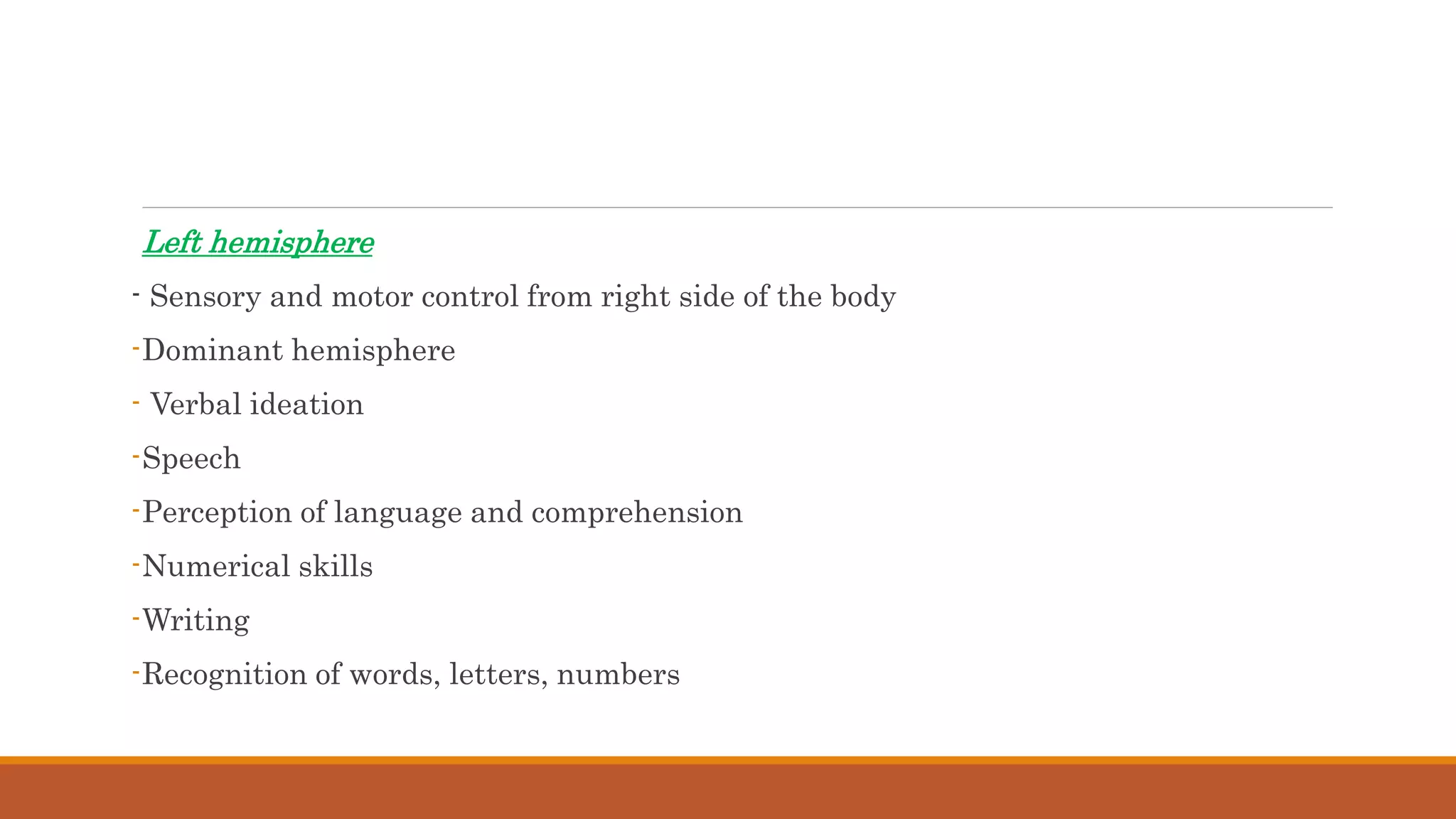 Left hemisphere
- Sensory and motor control from right side of the body
-Dominant hemisphere
- Verbal ideation
-Speech
-Perception of language and comprehension
-Numerical skills
-Writing
-Recognition of words, letters, numbers
 