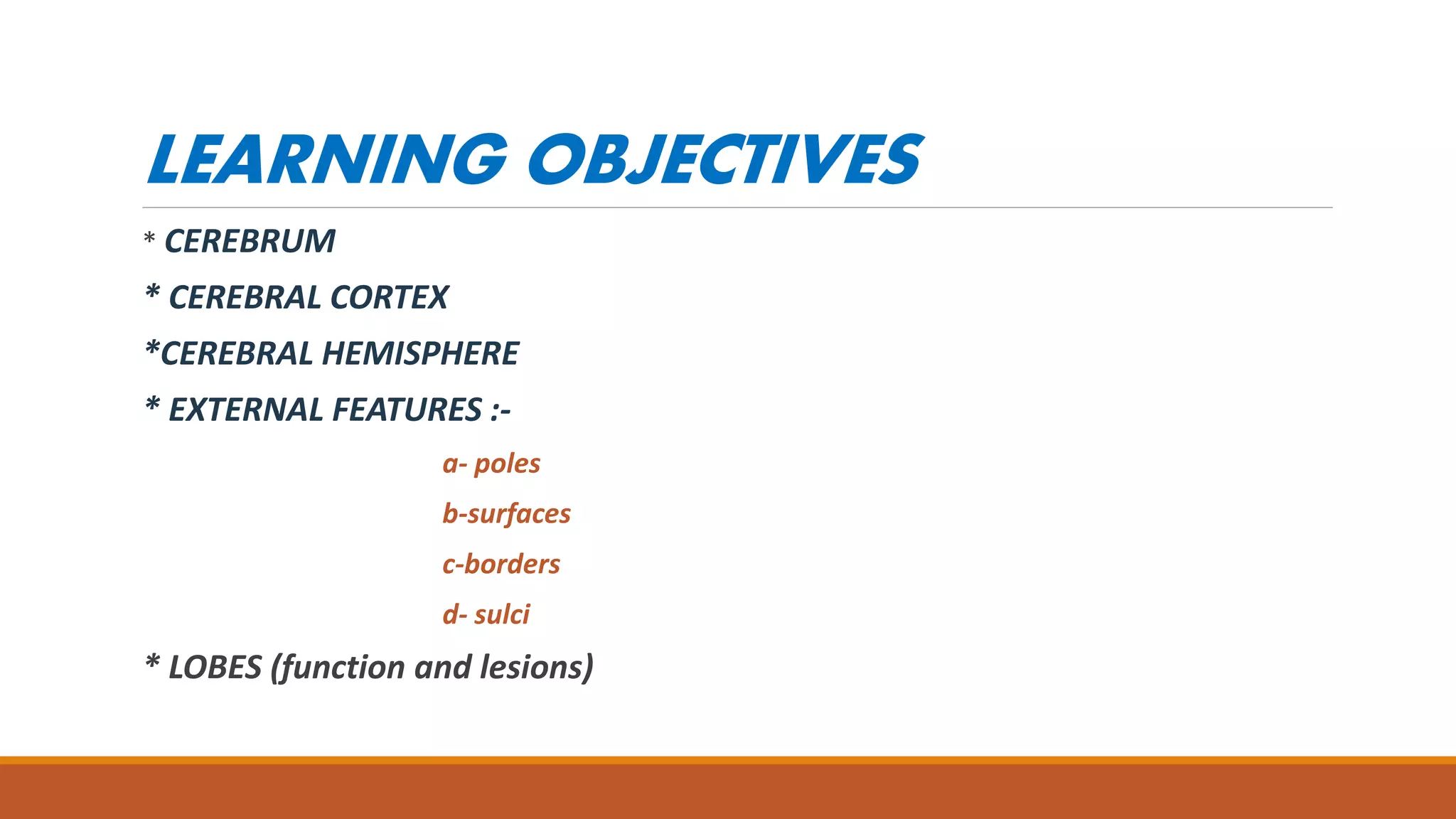 LEARNING OBJECTIVES
* CEREBRUM
* CEREBRAL CORTEX
*CEREBRAL HEMISPHERE
* EXTERNAL FEATURES :-
a- poles
b-surfaces
c-borders
d- sulci
* LOBES (function and lesions)
 
