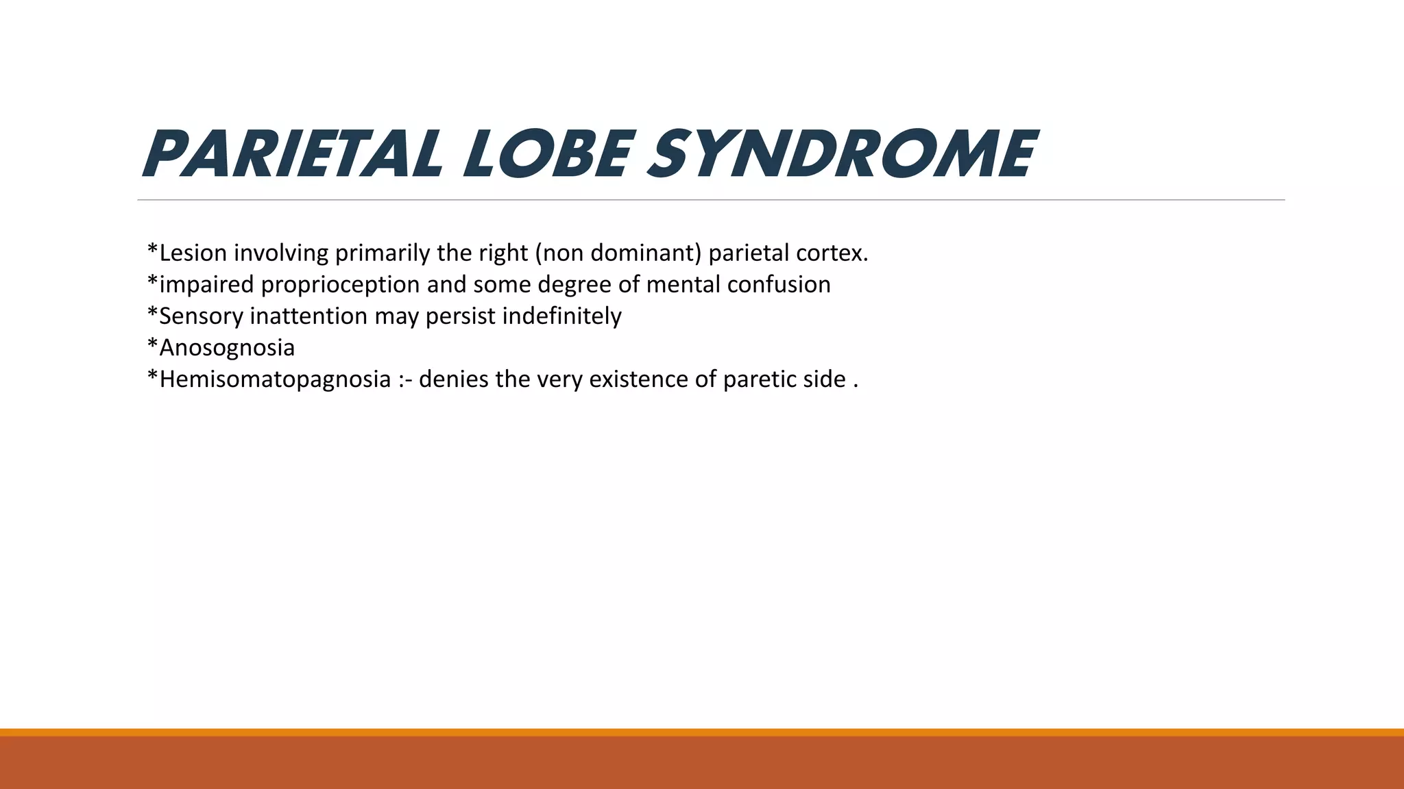PARIETAL LOBE SYNDROME
*Lesion involving primarily the right (non dominant) parietal cortex.
*impaired proprioception and some degree of mental confusion
*Sensory inattention may persist indefinitely
*Anosognosia
*Hemisomatopagnosia :- denies the very existence of paretic side .
 