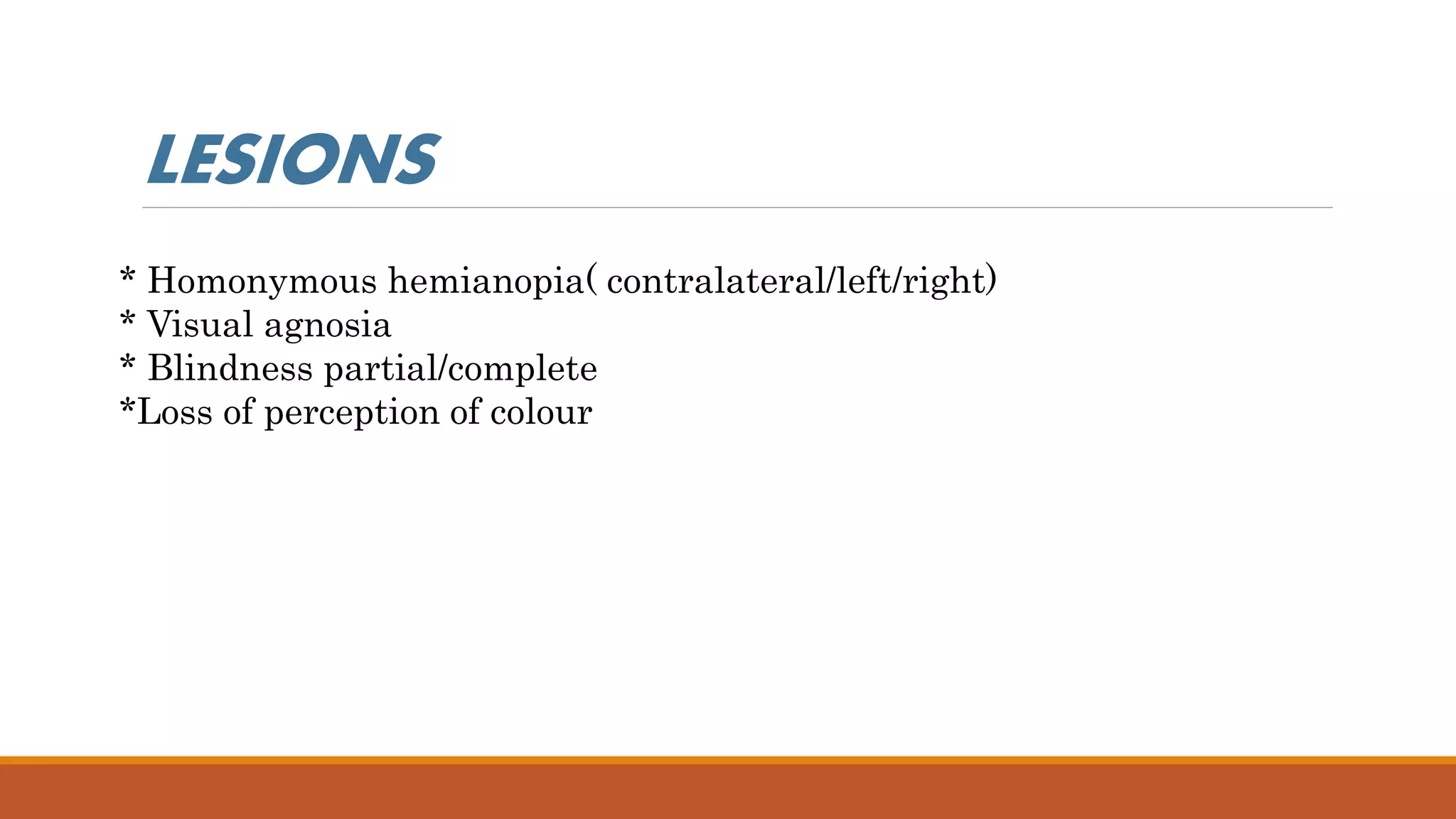 * Homonymous hemianopia( contralateral/left/right)
* Visual agnosia
* Blindness partial/complete
*Loss of perception of colour
LESIONS
 
