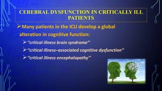 CEREBRAL DYSFUNCTION IN CRITICALLY ILL
PATIENTS
Many patients in the ICU develop a global
alteration in cognitive function:
‘‘critical illness brain syndrome’’
‘‘critical illness–associated cognitive dysfunction’’
‘‘critical illness encephalopathy’’
 