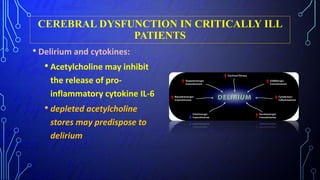 CEREBRAL DYSFUNCTION IN CRITICALLY ILL
PATIENTS
• Delirium and cytokines:
• Acetylcholine may inhibit
the release of pro-
inflammatory cytokine IL-6
• depleted acetylcholine
stores may predispose to
delirium
 