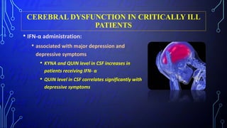 CEREBRAL DYSFUNCTION IN CRITICALLY ILL
PATIENTS
• IFN-α administration:
• associated with major depression and
depressive symptoms
• KYNA and QUIN level in CSF increases in
patients receiving IFN- α
• QUIN level in CSF correlates significantly with
depressive symptoms
 
