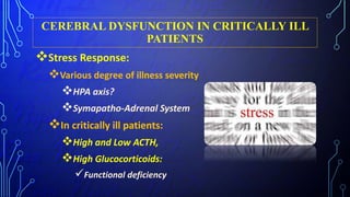 CEREBRAL DYSFUNCTION IN CRITICALLY ILL
PATIENTS
Stress Response:
Various degree of illness severity
HPA axis?
Symapatho-Adrenal System
In critically ill patients:
High and Low ACTH,
High Glucocorticoids:
Functional deficiency
 