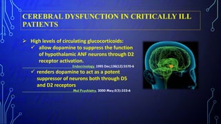 CEREBRAL DYSFUNCTION IN CRITICALLY ILL
PATIENTS
 High levels of circulating glucocorticoids:
 allow dopamine to suppress the function
of hypothalamic ANF neurons through D2
receptor activation.
Endocrinology. 1995 Dec;136(12):5570-6
 renders dopamine to act as a potent
suppressor of neurons both through D5
and D2 receptors
Mol Psychiatry. 2000 May;5(3):332-6
 