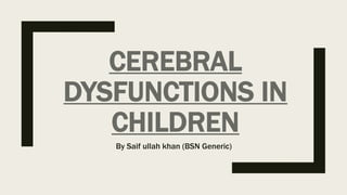 CEREBRAL
DYSFUNCTIONS IN
CHILDREN
By Saif ullah khan (BSN Generic)
 