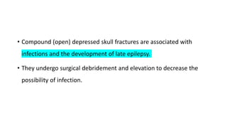 • Compound (open) depressed skull fractures are associated with
infections and the development of late epilepsy.
• They undergo surgical debridement and elevation to decrease the
possibility of infection.
 