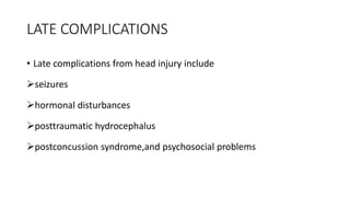 LATE COMPLICATIONS
• Late complications from head injury include
seizures
hormonal disturbances
posttraumatic hydrocephalus
postconcussion syndrome,and psychosocial problems
 