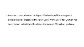 • Another communication tool specially developed for emergency
situations and surgeons is the “Best Case/Worst Case” tool, which has
been shown to facilitate the discussion around EOL values and care.
 