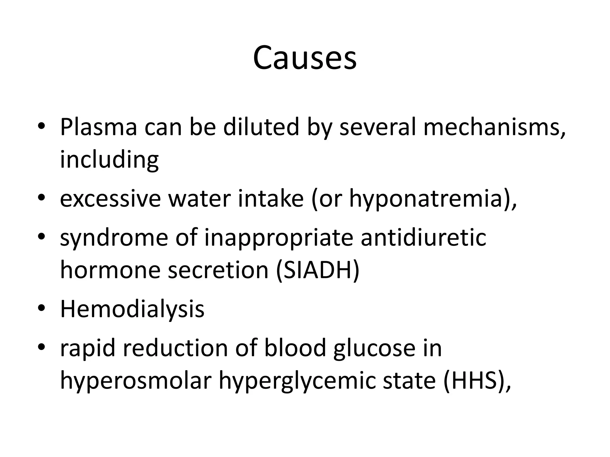 Causes 
• Plasma can be diluted by several mechanisms, 
including 
• excessive water intake (or hyponatremia), 
• syndrome of inappropriate antidiuretic 
hormone secretion (SIADH) 
• Hemodialysis 
• rapid reduction of blood glucose in 
hyperosmolar hyperglycemic state (HHS), 
 